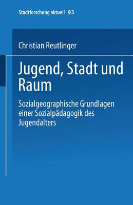 Jugend, Stadt Und Raum: Sozialgeographische Grundlagen Einer Sozialpadagogik Des Jugendalters - Reutlinger, Christian