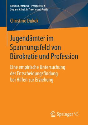 Jugendamter Im Spannungsfeld Von Burokratie Und Profession: Eine Empirische Untersuchung Der Entscheidungsfindung Bei Hilfen Zur Erziehung - Dukek, Christine