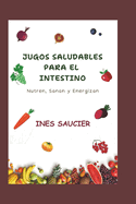 Jugos Saludables Para El Intestino: Nutren, Sanan y Energizan: Deliciosas recetas de jugos para una mejor digesti?n, reducci?n de la hinchaz?n y un intestino ms fuerte