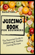 Juicing Book for Beginners: The Essential Guide to Refreshing & Healthy Juicing Recipes