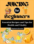 Juicing for beginners: Essential Recipes and Tips for Health and Vitality