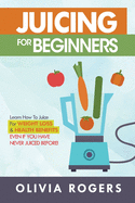 Juicing for Beginners: Learn How to Juice for Weight Loss & Health Benefits If You Have Never Juiced Before!