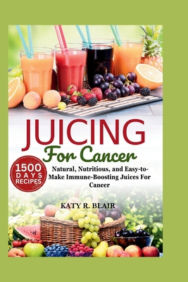 Juicing For Cancer: Natural, Nutritious, and Easy-to-Make Immune-Boosting Juices For Cancer - R Blair, Katy