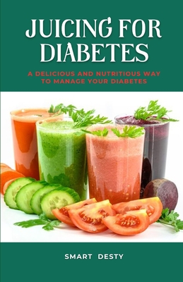 Juicing for Diabetes: A Delicious and Nutritious Way to Manage Your Diabetes! - Desty, Smart