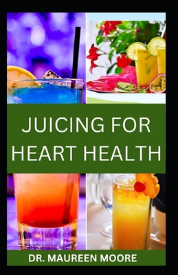 Juicing for Heart Health: Nutritional Fruits Juice Recipes To Support And Prevent Healthy Heart - Moore, Maureen