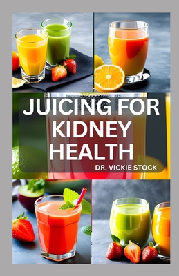 Juicing for Kidney Health: Nephrologist Approved Juicing Recipes to Manage and Prevent Renal Disease - Stock, Vickie