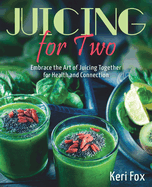 Juicing For Two: Embrace the Art of Juicing Together for Health and Connection