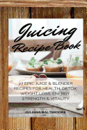 Juicing Recipe Book: 27 Epic Juice & Blender Recipes for Health, Detox, Weight Loss, Energy, Strength & Vitality