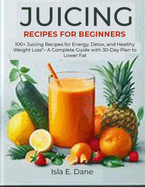 Juicing Recipes for Beginners: 100+ Juicing Recipes for Energy, Detox, and Healthy Weight Loss - A Complete Guide with 30-Day Plan to Lower Fat