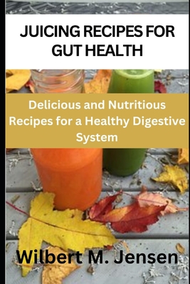 Juicing recipes for gut health: Delicious and nutritious recipes for a healthy digestive system - M Jensen, Wilbert