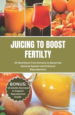 Juicing to Boost Fertility: 20 Nutritious Fruits Extracts to Boost the Immune System and Enhance Reproduction - Kimmons, Lincoln