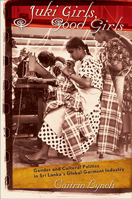 Juki Girls, Good Girls: Gender and Cultural Politics in Sri Lanka's Global Garment Industry - Lynch, Caitrin