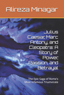 Julius Caesar, Marc Antony, and Cleopatra: A Story of Power, Passion, and Betrayal: The Epic Saga of Rome's Most Infamous Triumvirate