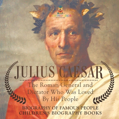 Julius Caesar: The Roman General and Dictator Who Was Loved By His People - Biography of Famous People Children's Biography Books - Baby Professor