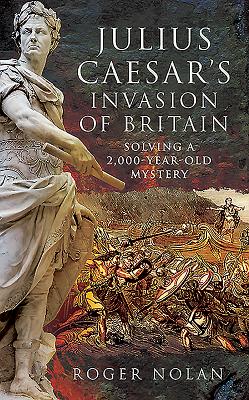 Julius Caesar's Invasion of Britain: Solving a 2,000-Year-Old Mystery - Nolan, Roger Stephen