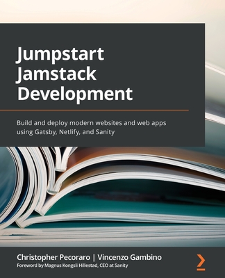 Jumpstart Jamstack Development: Build and deploy modern websites and web apps using Gatsby, Netlify, and Sanity - Pecoraro, Christopher, and Gambino, Vincenzo, and Hillestad, Magnus Kongsli (Foreword by)