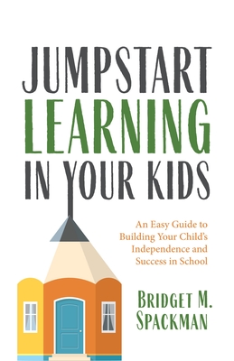 Jumpstart Learning in Your Kids: An Easy Guide to Building Your Child's Independence and Success in School (Conscious Parenting for Successful Kids) - Spackman, Bridget