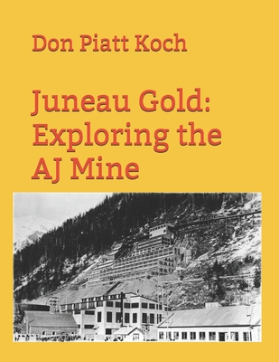 Juneau Gold: Exploring the AJ Mine - Lowe, Royce (Photographer), and Koch, Don Piatt