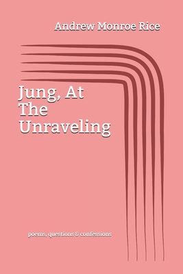 Jung, At The Unraveling: poems questions & confessions - Rice, Andrew Monroe