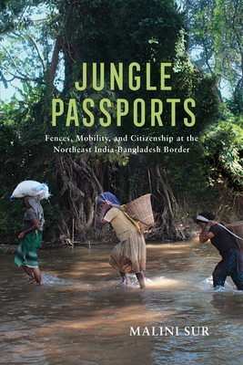Jungle Passports: Fences, Mobility, and Citizenship at the Northeast India-Bangladesh Border - Sur, Malini