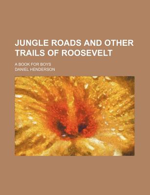 Jungle Roads and Other Trails of Roosevelt: A Book for Boys - Henderson, Daniel