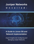 Juniper Networks Unveiled: A Guide to Junos OS and Network Implementation: Expert Insights into Configuring and Managing Juniper Networks