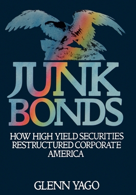 Junk Bonds: How High Yield Securities Restructured Corporate America - Yago, Glenn