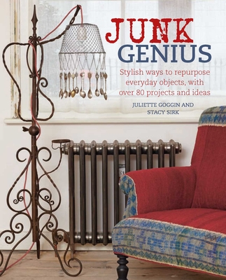 Junk Genius: Stylish Ways to Repurpose Everyday Objects, with Over 80 Projects and Ideas - Goggin, Juliette, and Sirk, Stacy