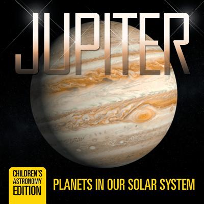 Jupiter: Planets in Our Solar System Children's Astronomy Edition - Baby Professor