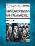 Juridical Reform: A Critical Comparison of Pleading and Practice Under the Common Law and Equity Systems of Practice, the English Judicature Acts, and Codes of the Several States of This Country: With a View to Greater Efficiency and Economy.