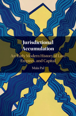 Jurisdictional Accumulation: An Early Modern History of Law, Empires, and Capital - Pal, Maa