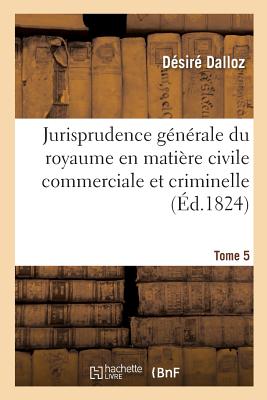 Jurisprudence Gnrale Du Royaume En Matire Civile Commerciale Et Criminelle Tome 5: Ou Journal Des Audiences de la Cour de Cassation Et Des Cours Royales. - Dalloz, Dsir