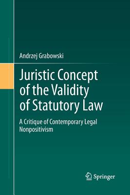 Juristic Concept of the Validity of Statutory Law: A Critique of Contemporary Legal Nonpositivism - Grabowski, Andrzej, and Kieltyka, Malgorzata (Translated by)