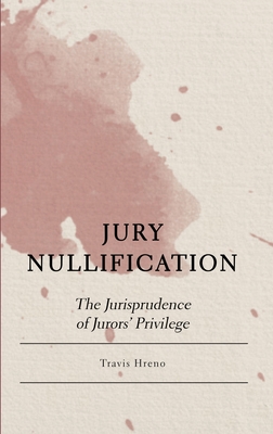 Jury Nullification: The Jurisprudence of Jurors' Privilege - Hreno, Travis