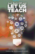 Just Back Off and Let Us Teach: A Book for Effective Teachers and Those Who Champion Them