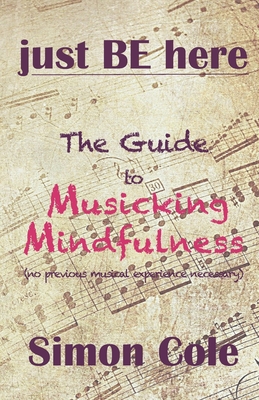 Just Be Here: The Guide to Musicking Mindfulness - Cole, Simon