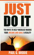 Just Do It: Ten Ways to Help Increase Making Your Dreams and Goals a Reality