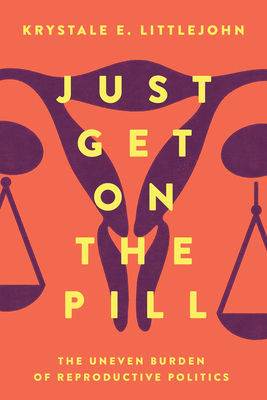 Just Get on the Pill: The Uneven Burden of Reproductive Politics Volume 4 - Littlejohn, Krystale E