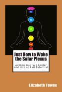 Just How to Wake the Solar Plexus: Awaken Your Sun Center and Live at Full Potential - Towne, Elizabeth