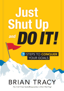 Just Shut Up and Do It: 7 Steps to Conquer Your Goals