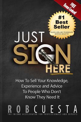 Just Sign Here: How to Sell Your Knowledge, Experience and Advice to People Who Don't Know They Need It - Cuesta, Rob