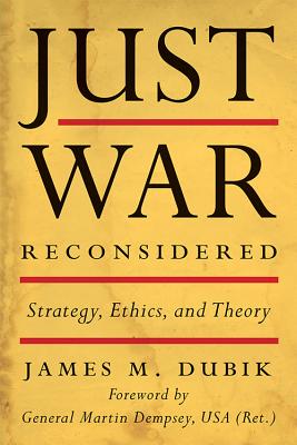 Just War Reconsidered: Strategy, Ethics, and Theory - Dubik, James M, and Dempsey, Martin (Foreword by)