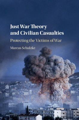 Just War Theory and Civilian Casualties: Protecting the Victims of War - Schulzke, Marcus