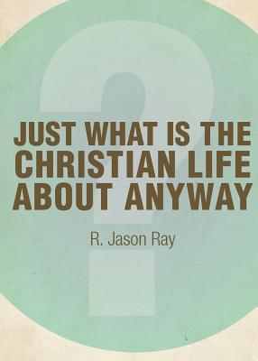 Just What Is the Christian Life about Anyway? Second Edition - Ray, Jason