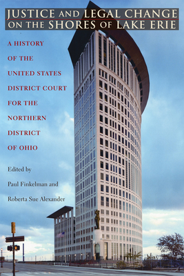Justice and Legal Change on the Shores of Lake Erie: A History of the United States District Court for the Northern District of Ohio - Finkelman, Paul (Editor), and Alexander, Roberta Sue (Editor)
