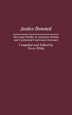 Justice Denoted: The Legal Thriller in American, British, and Continental Courtroom Literature - White, Terry (Editor), and Kahn, Michael a (Foreword by)