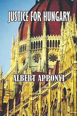 Justice for Hungary: Review and Criticism of the Effect of the Treaty of Trianon - Apponyi, Count Albert, and Apponyi, Albert