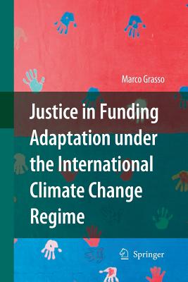 Justice in Funding Adaptation Under the International Climate Change Regime - Grasso, Marco