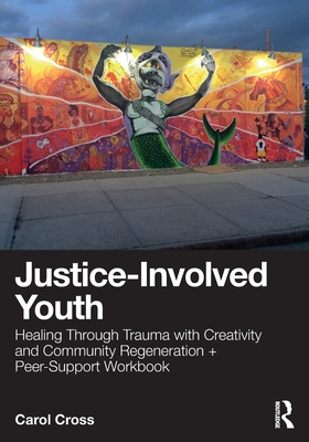 Justice-Involved Youth: Healing Through Trauma with Creativity and Community Regeneration + Peer-Support Workbook - Cross, Carol