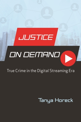 Justice on Demand: True Crime in the Digital Streaming Era - Horeck, Tanya